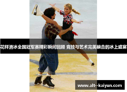 花样滑冰全国冠军赛精彩瞬间回顾 竞技与艺术完美融合的冰上盛宴