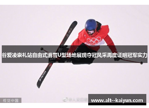 谷爱凌崇礼站自由式滑雪U型场地展现夺冠风采再度证明冠军实力