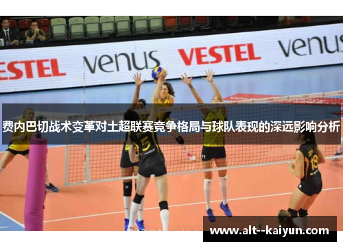费内巴切战术变革对土超联赛竞争格局与球队表现的深远影响分析