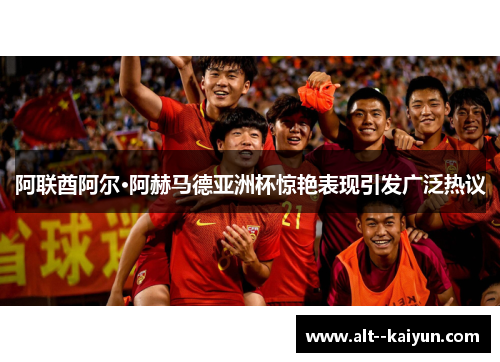 阿联酋阿尔·阿赫马德亚洲杯惊艳表现引发广泛热议 阿联酋阿尔·阿赫马德亚洲杯惊艳表现引发广泛热议