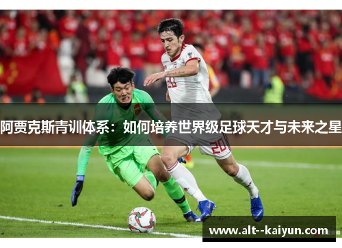 阿贾克斯青训体系:如何培养世界级足球天才与未来之星 阿贾克斯青训体系:如何培养世界级足球天才与未来之星