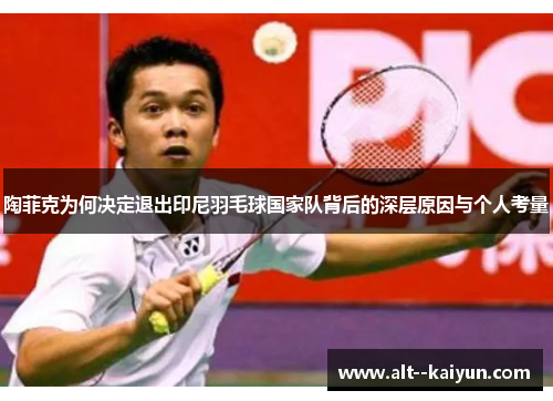 陶菲克为何决定退出印尼羽毛球国家队背后的深层原因与个人考量 陶菲克为何决定退出印尼羽毛球国家队背后的深层原因与个人考量