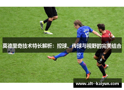 莫德里奇技术特长解析:控球、传球与视野的完美结合 莫德里奇技术特长解析:控球、传球与视野的完美结合
