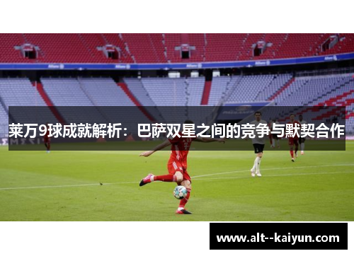 莱万9球成就解析:巴萨双星之间的竞争与默契合作 莱万9球成就解析:巴萨双星之间的竞争与默契合作