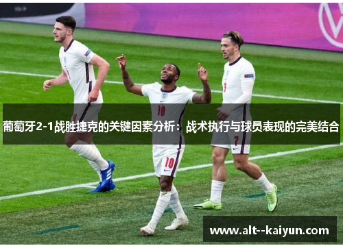 葡萄牙2-1战胜捷克的关键因素分析：战术执行与球员表现的完美结合