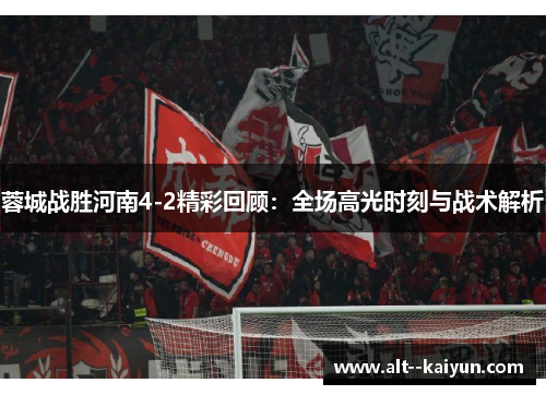 蓉城战胜河南4-2精彩回顾：全场高光时刻与战术解析