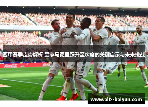 西甲赛季走势解析 皇家马德里跃升至次席的关键启示与未来挑战