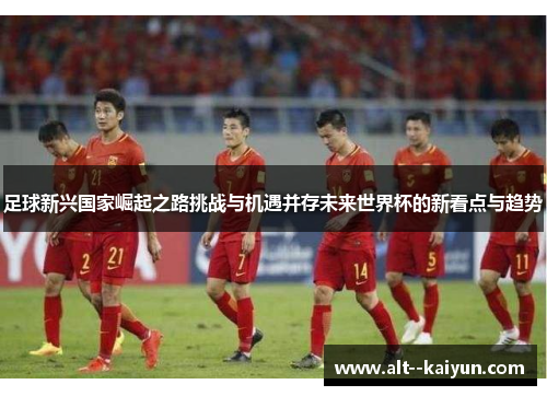 足球新兴国家崛起之路挑战与机遇并存未来世界杯的新看点与趋势