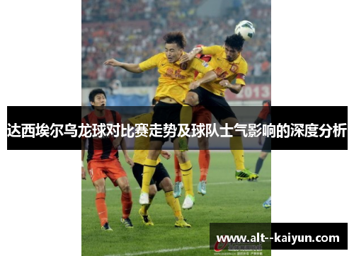 达西埃尔乌龙球对比赛走势及球队士气影响的深度分析