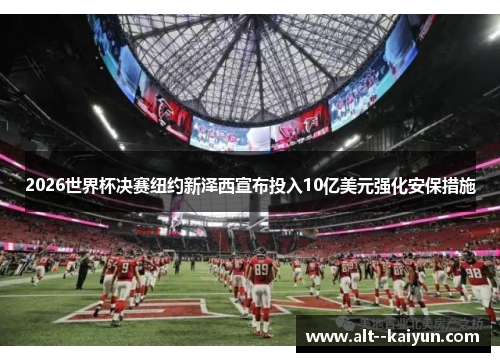 2026世界杯决赛纽约新泽西宣布投入10亿美元强化安保措施 2026世界杯决赛纽约新泽西宣布投入10亿美元强化安保措施