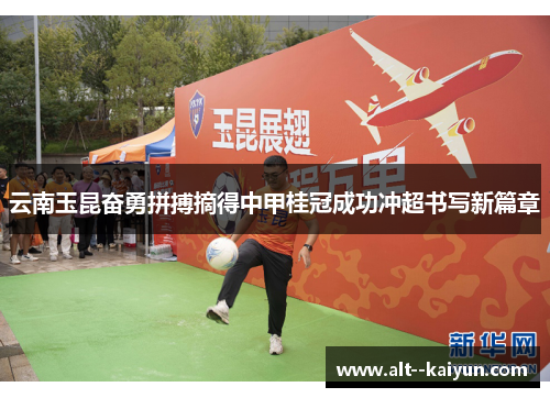 云南玉昆奋勇拼搏摘得中甲桂冠成功冲超书写新篇章