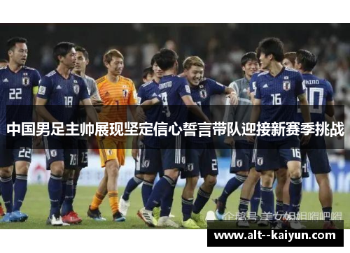 中国男足主帅展现坚定信心誓言带队迎接新赛季挑战 中国男足主帅展现坚定信心誓言带队迎接新赛季挑战
