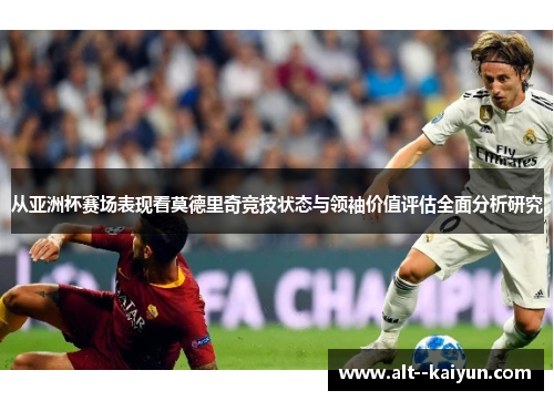 从亚洲杯赛场表现看莫德里奇竞技状态与领袖价值评估全面分析研究