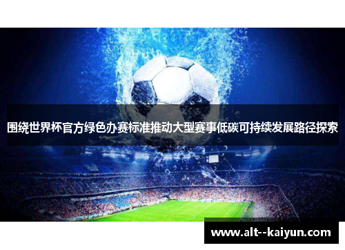 围绕世界杯官方绿色办赛标准推动大型赛事低碳可持续发展路径探索 围绕世界杯官方绿色办赛标准推动大型赛事低碳可持续发展路径探索
