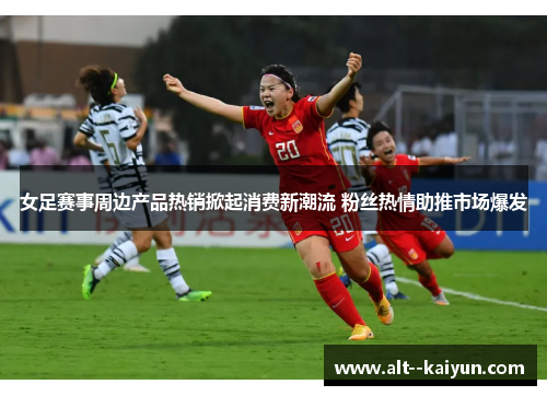 女足赛事周边产品热销掀起消费新潮流 粉丝热情助推市场爆发 女足赛事周边产品热销掀起消费新潮流 粉丝热情助推市场爆发