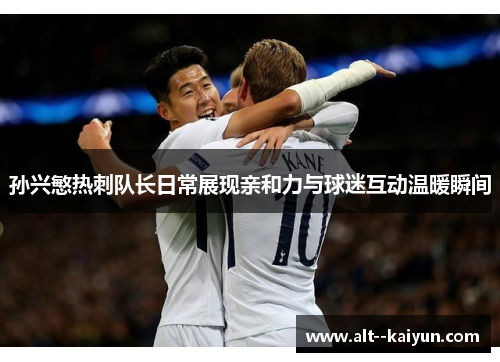 孙兴慜热刺队长日常展现亲和力与球迷互动温暖瞬间 孙兴慜热刺队长日常展现亲和力与球迷互动温暖瞬间