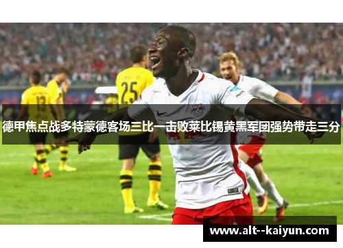 德甲焦点战多特蒙德客场三比一击败莱比锡黄黑军团强势带走三分 德甲焦点战多特蒙德客场三比一击败莱比锡黄黑军团强势带走三分
