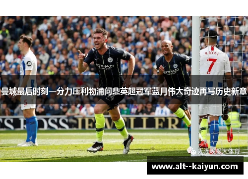 曼城最后时刻一分力压利物浦问鼎英超冠军蓝月伟大奇迹再写历史新章