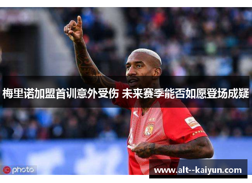 梅里诺加盟首训意外受伤 未来赛季能否如愿登场成疑 梅里诺加盟首训意外受伤 未来赛季能否如愿登场成疑