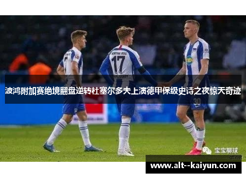 波鸿附加赛绝境翻盘逆转杜塞尔多夫上演德甲保级史诗之夜惊天奇迹 波鸿附加赛绝境翻盘逆转杜塞尔多夫上演德甲保级史诗之夜惊天奇迹