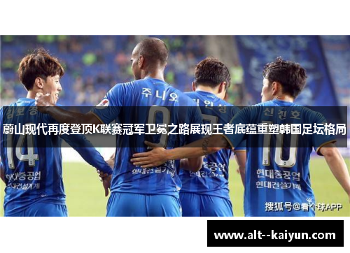 蔚山现代再度登顶K联赛冠军卫冕之路展现王者底蕴重塑韩国足坛格局