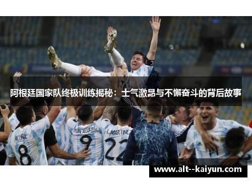 阿根廷国家队终极训练揭秘：士气激昂与不懈奋斗的背后故事