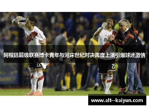 阿根廷超级联赛博卡青年与河床世纪对决再度上演引爆球迷激情