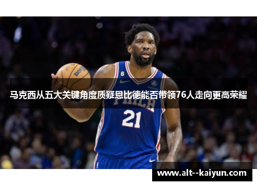 马克西从五大关键角度质疑恩比德能否带领76人走向更高荣耀