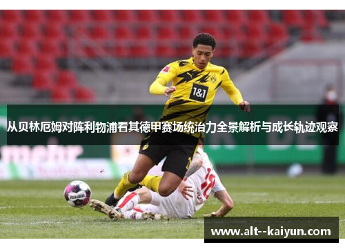 从贝林厄姆对阵利物浦看其德甲赛场统治力全景解析与成长轨迹观察