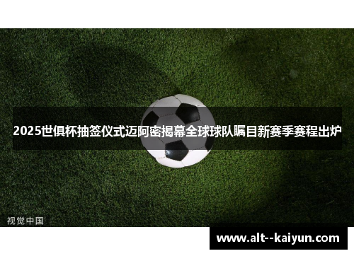 2025世俱杯抽签仪式迈阿密揭幕全球球队瞩目新赛季赛程出炉