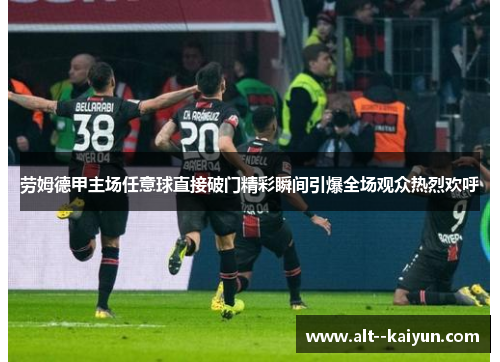 劳姆德甲主场任意球直接破门精彩瞬间引爆全场观众热烈欢呼 劳姆德甲主场任意球直接破门精彩瞬间引爆全场观众热烈欢呼