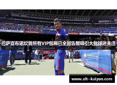 巴萨宣布诺坎普所有VIP包厢已全部售罄吸引大批球迷关注